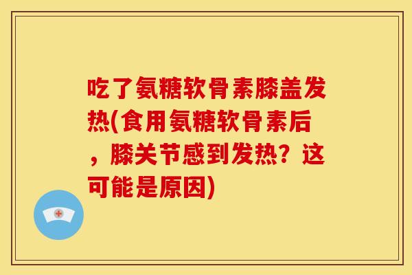 吃了氨糖软骨素膝盖发热(食用氨糖软骨素后，膝关节感到发热？这可能是原因)