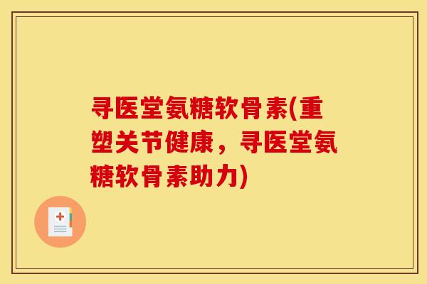 寻医堂氨糖软骨素(重塑关节健康，寻医堂氨糖软骨素助力)