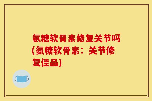 氨糖软骨素修复关节吗(氨糖软骨素：关节修复佳品)