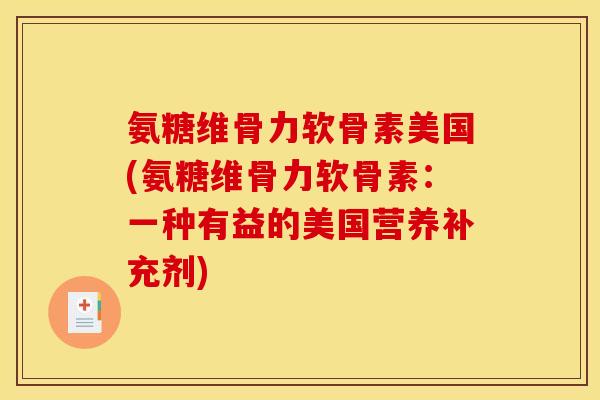 氨糖维骨力软骨素美国(氨糖维骨力软骨素:一种有益的美国营养补充剂) 氨糖维骨力软骨素美国(氨糖维骨力软骨素:一种有益的美国营养补充剂)