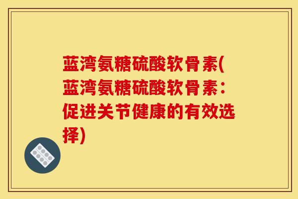 蓝湾氨糖硫酸软骨素(蓝湾氨糖硫酸软骨素：促进关节健康的有效选择)