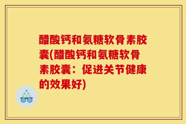 醋酸钙和氨糖软骨素胶囊(醋酸钙和氨糖软骨素胶囊：促进关节健康的效果好)