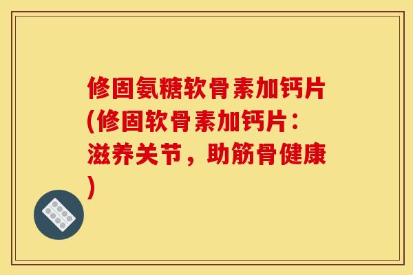 修固氨糖软骨素加钙片(修固软骨素加钙片：滋养关节，助筋骨健康)