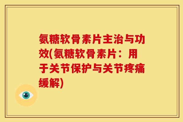 氨糖软骨素片主治与功效(氨糖软骨素片：用于关节保护与关节疼痛缓解)
