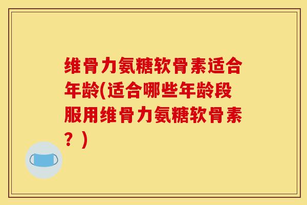 维骨力氨糖软骨素适合年龄(适合哪些年龄段服用维骨力氨糖软骨素?) 维骨力氨糖软骨素适合年龄(适合哪些年龄段服用维骨力氨糖软骨素?)