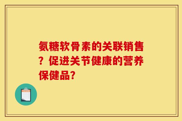 氨糖软骨素的关联销售？促进关节健康的营养保健品？