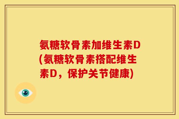 氨糖软骨素加维生素D(氨糖软骨素搭配维生素D，保护关节健康)