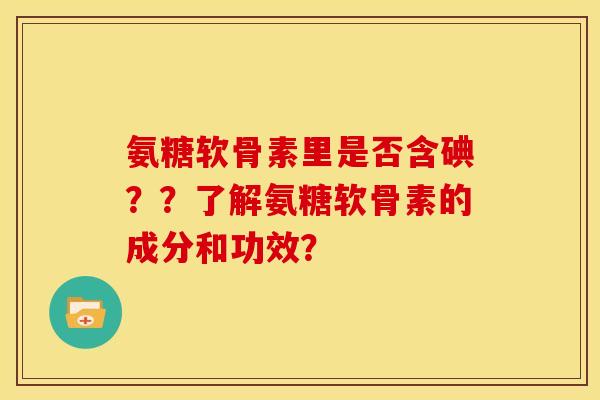 氨糖软骨素里是否含碘？？了解氨糖软骨素的成分和功效？