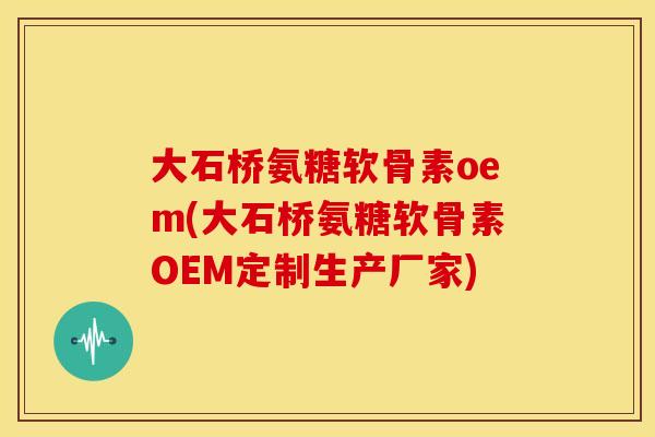 大石桥氨糖软骨素oem(大石桥氨糖软骨素OEM定制生产厂家) 大石桥氨糖软骨素oem(大石桥氨糖软骨素OEM定制生产厂家)