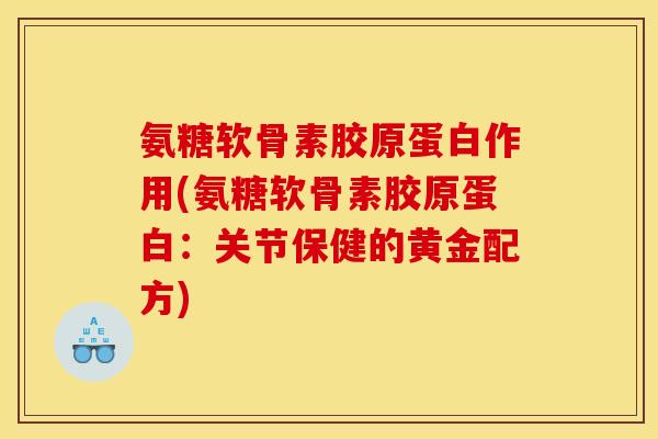 氨糖软骨素胶原蛋白作用(氨糖软骨素胶原蛋白：关节保健的黄金配方)