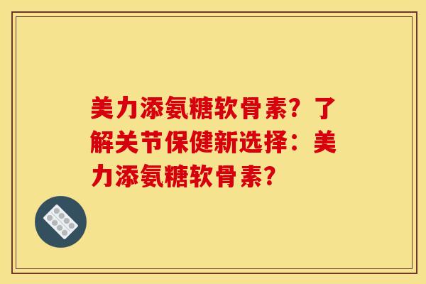美力添氨糖软骨素？了解关节保健新选择：美力添氨糖软骨素？
