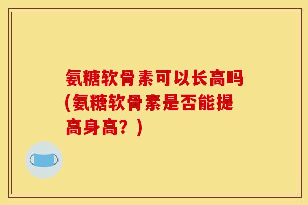 氨糖软骨素可以长高吗(氨糖软骨素是否能提高身高？)