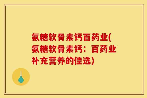 氨糖软骨素钙百药业(氨糖软骨素钙：百药业补充营养的佳选)
