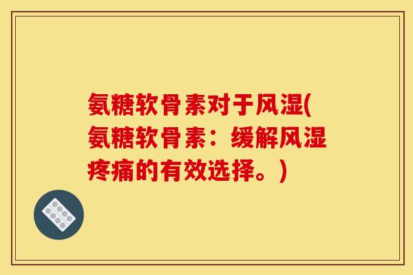 氨糖软骨素对于风湿(氨糖软骨素：缓解风湿疼痛的有效选择。)