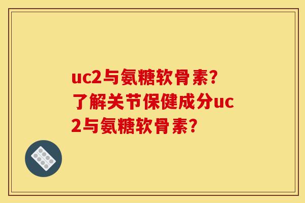 uc2与氨糖软骨素？了解关节保健成分uc2与氨糖软骨素？