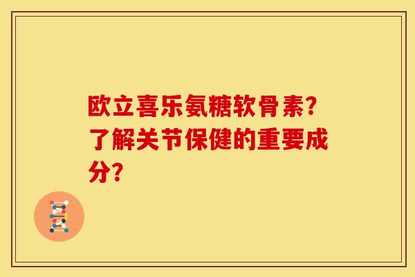 欧立喜乐氨糖软骨素？了解关节保健的重要成分？