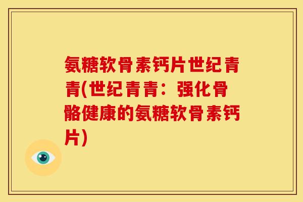 氨糖软骨素钙片世纪青青(世纪青青：强化骨骼健康的氨糖软骨素钙片)
