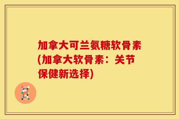 加拿大可兰氨糖软骨素(加拿大软骨素：关节保健新选择)