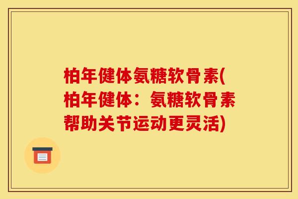 柏年健体氨糖软骨素(柏年健体：氨糖软骨素帮助关节运动更灵活)