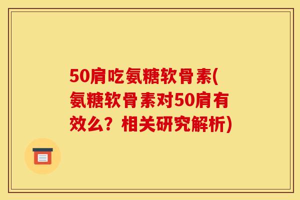 50肩吃氨糖软骨素(氨糖软骨素对50肩有效么?相关研究解析) 50肩吃氨糖软骨素(氨糖软骨素对50肩有效么?相关研究解析)