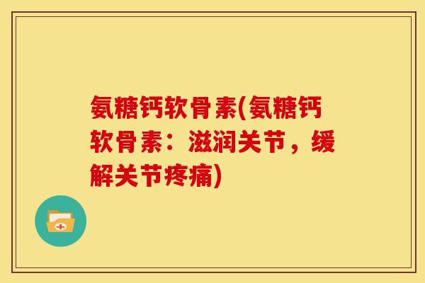 氨糖钙软骨素(氨糖钙软骨素：滋润关节，缓解关节疼痛)