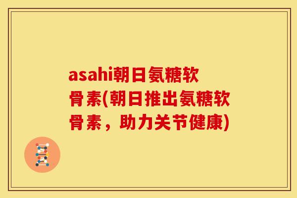 asahi朝日氨糖软骨素(朝日推出氨糖软骨素，助力关节健康)