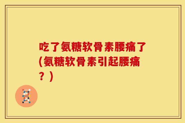 吃了氨糖软骨素腰痛了(氨糖软骨素引起腰痛？)