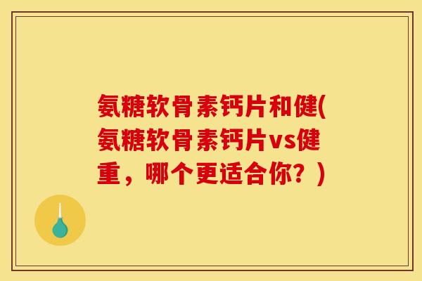 氨糖软骨素钙片和健(氨糖软骨素钙片vs健重，哪个更适合你？)