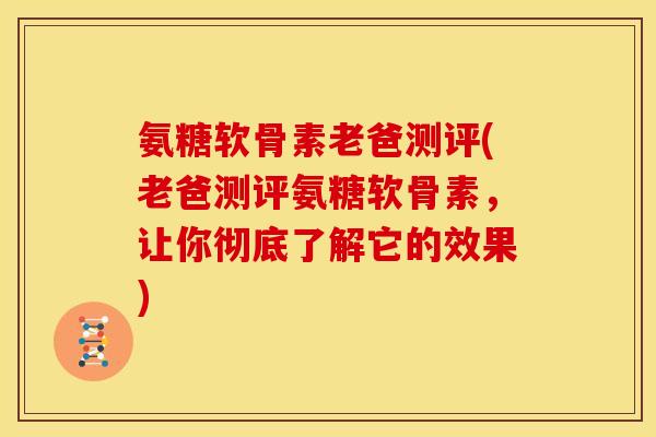 氨糖软骨素老爸测评(老爸测评氨糖软骨素，让你彻底了解它的效果)