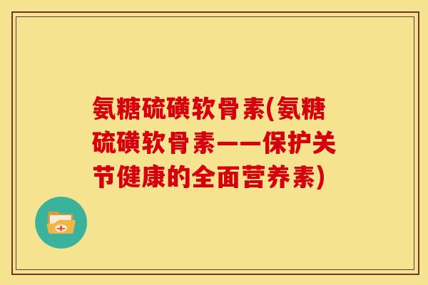 氨糖硫磺软骨素(氨糖硫磺软骨素——保护关节健康的全面营养素)