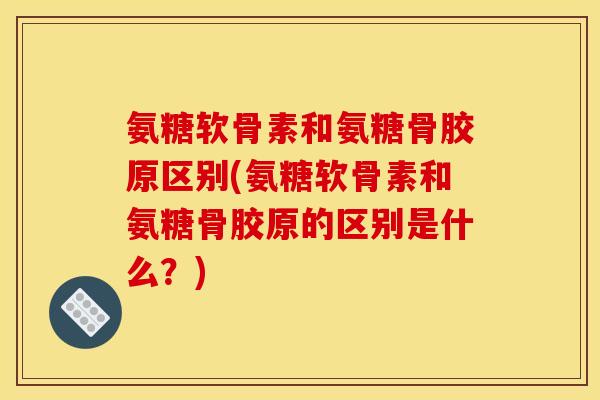 氨糖软骨素和氨糖骨胶原区别(氨糖软骨素和氨糖骨胶原的区别是什么？)