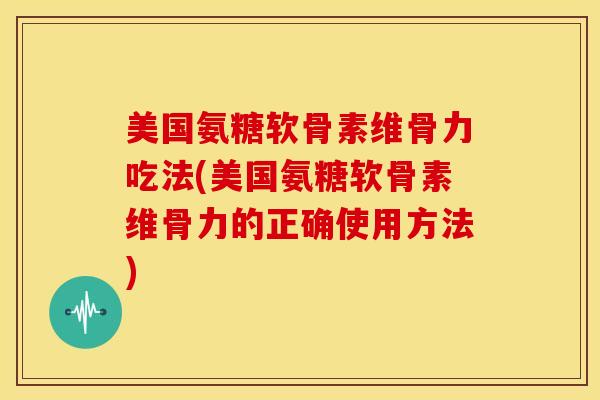 美国氨糖软骨素维骨力吃法(美国氨糖软骨素维骨力的正确使用方法)