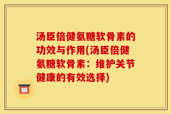 汤臣倍健氨糖软骨素的功效与作用(汤臣倍健氨糖软骨素：维护关节健康的有效选择)