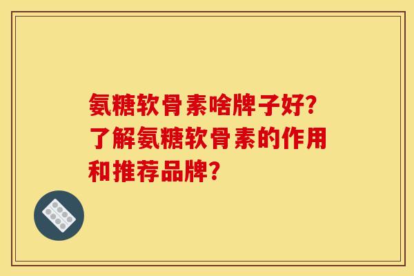 氨糖软骨素啥牌子好？了解氨糖软骨素的作用和推荐品牌？