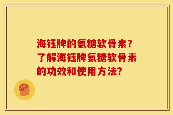 海钰牌的氨糖软骨素？了解海钰牌氨糖软骨素的功效和使用方法？