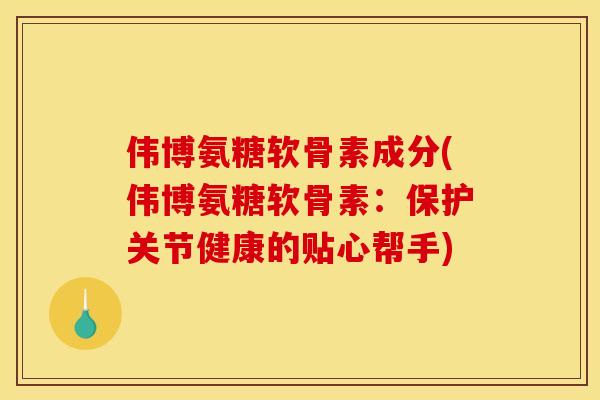 伟博氨糖软骨素成分(伟博氨糖软骨素：保护关节健康的贴心帮手)