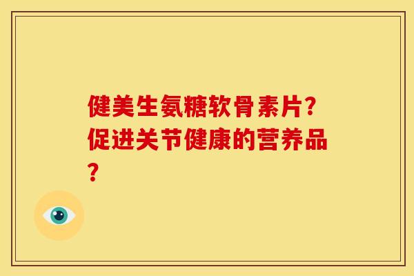 健美生氨糖软骨素片？促进关节健康的营养品？