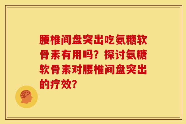 腰椎间盘突出吃氨糖软骨素有用吗？探讨氨糖软骨素对腰椎间盘突出的疗效？