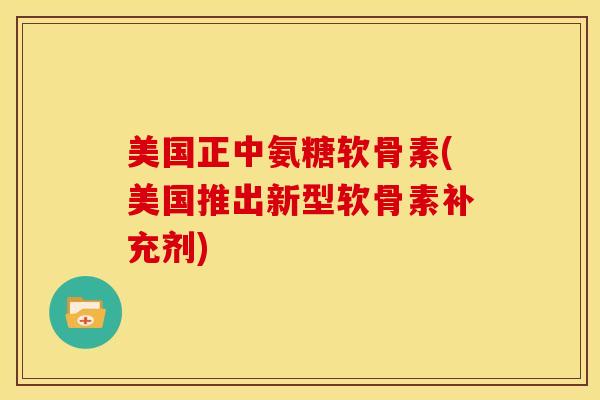 美国正中氨糖软骨素(美国推出新型软骨素补充剂)