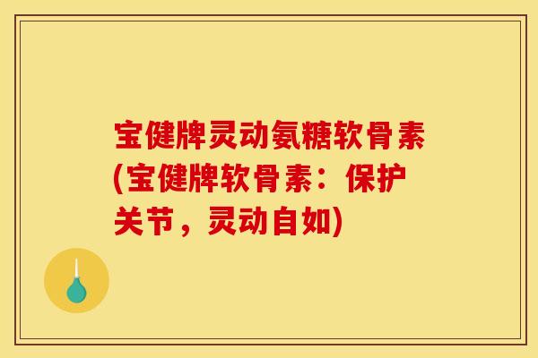 宝健牌灵动氨糖软骨素(宝健牌软骨素：保护关节，灵动自如)