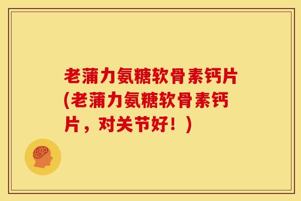 老蒲力氨糖软骨素钙片(老蒲力氨糖软骨素钙片,对关节好!) 老蒲力氨糖软骨素钙片(老蒲力氨糖软骨素钙片,对关节好!)