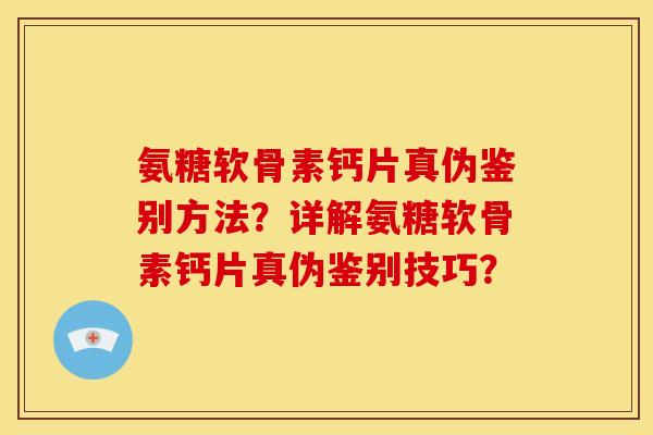 氨糖软骨素钙片真伪鉴别方法？详解氨糖软骨素钙片真伪鉴别技巧？