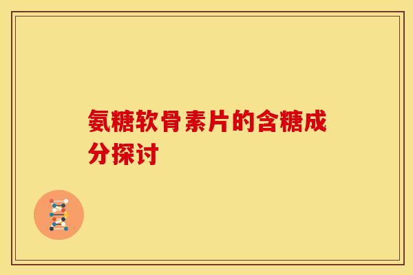 氨糖软骨素片的含糖成分探讨