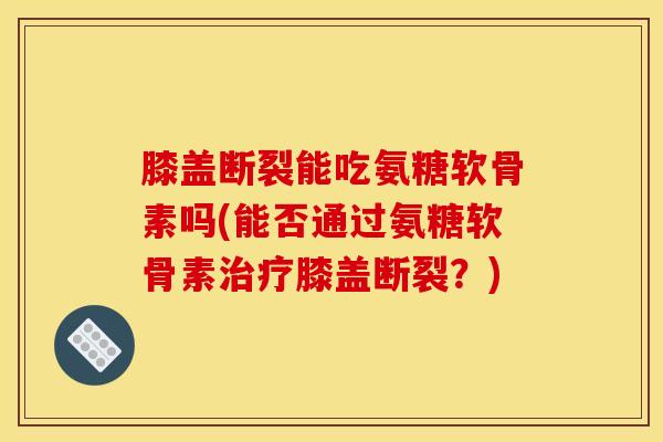 膝盖断裂能吃氨糖软骨素吗(能否通过氨糖软骨素治疗膝盖断裂？)