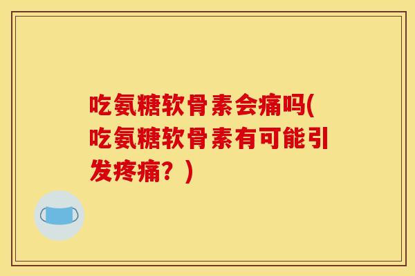 吃氨糖软骨素会痛吗(吃氨糖软骨素有可能引发疼痛？)