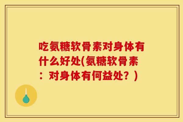 吃氨糖软骨素对身体有什么好处(氨糖软骨素：对身体有何益处？)