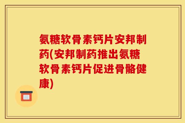 氨糖软骨素钙片安邦制药(安邦制药推出氨糖软骨素钙片促进骨骼健康)