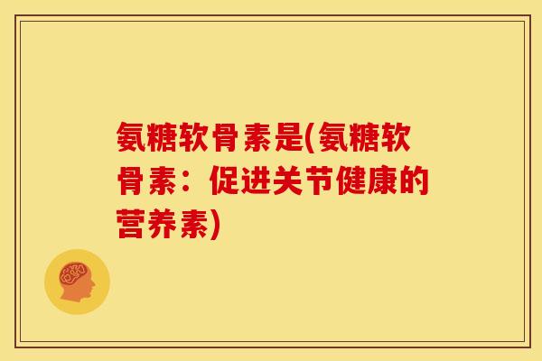 氨糖软骨素是(氨糖软骨素：促进关节健康的营养素)