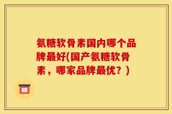 氨糖软骨素国内哪个品牌最好(国产氨糖软骨素，哪家品牌最优？)