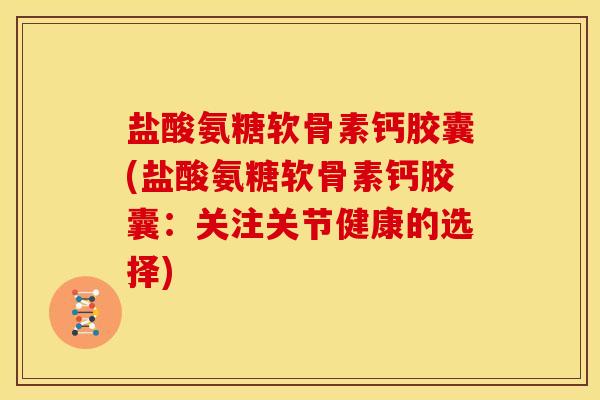 盐酸氨糖软骨素钙胶囊(盐酸氨糖软骨素钙胶囊：关注关节健康的选择)